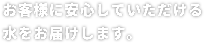 お客様に安心していただける水をお届けします。